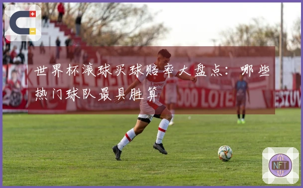 世界杯滚球买球赔率大盘点：哪些热门球队最具胜算