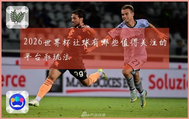 2026世界杯让球有哪些值得关注的平台和玩法