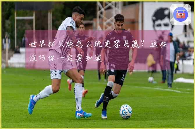 世界杯买球怎么玩更容易赢？这些技巧你一定要知道
