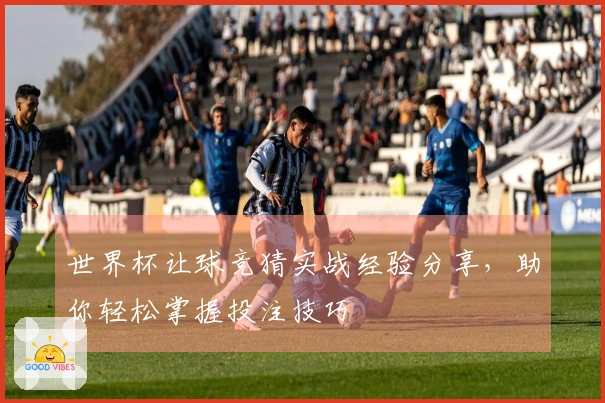世界杯让球竞猜实战经验分享，助你轻松掌握投注技巧