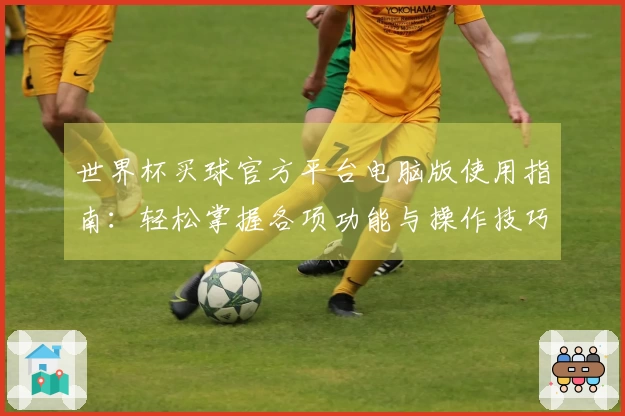 世界杯买球官方平台电脑版使用指南：轻松掌握各项功能与操作技巧