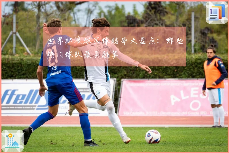 世界杯滚球买球赔率大盘点：哪些热门球队最具胜算