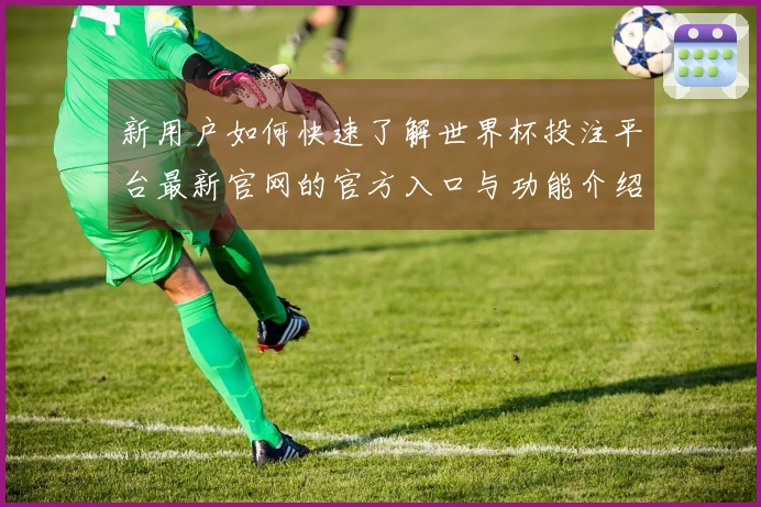 新用户如何快速了解世界杯投注平台最新官网的官方入口与功能介绍