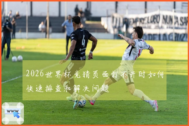 2026世界杯竞猜页面打不开时如何快速排查和解决问题