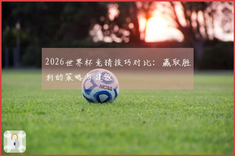 2026世界杯竞猜技巧对比：赢取胜利的策略与建议