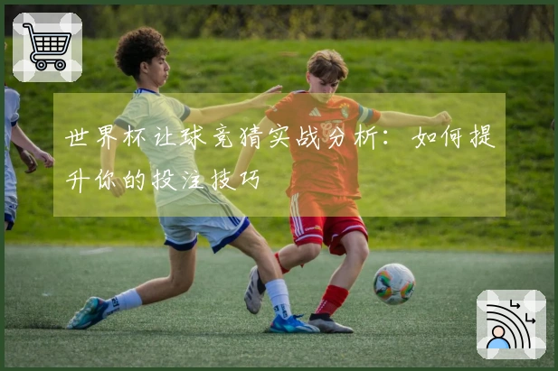 世界杯让球竞猜实战分析：如何提升你的投注技巧
