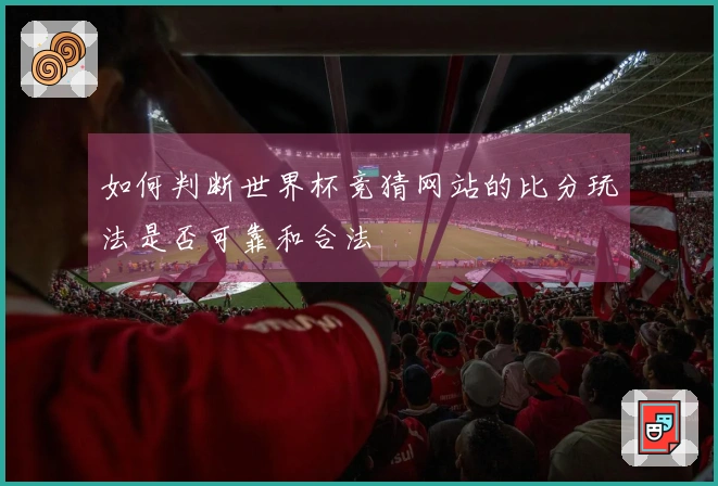 如何判断世界杯竞猜网站的比分玩法是否可靠和合法