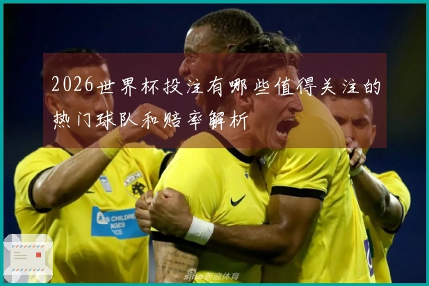 2026世界杯投注有哪些值得关注的热门球队和赔率解析