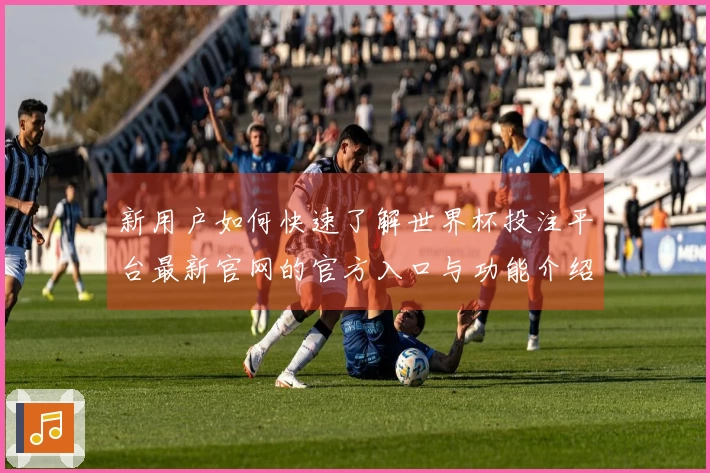 新用户如何快速了解世界杯投注平台最新官网的官方入口与功能介绍