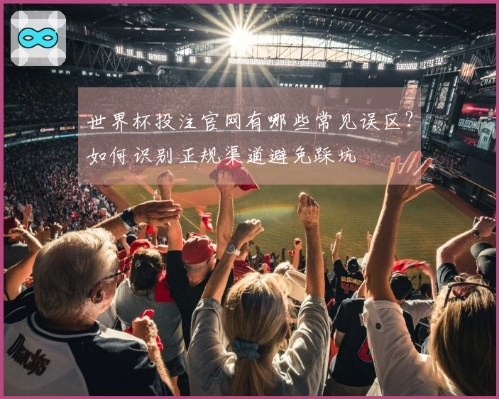 世界杯投注官网有哪些常见误区？如何识别正规渠道避免踩坑