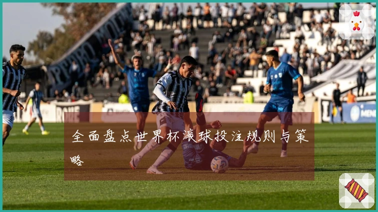 全面盘点世界杯滚球投注规则与策略