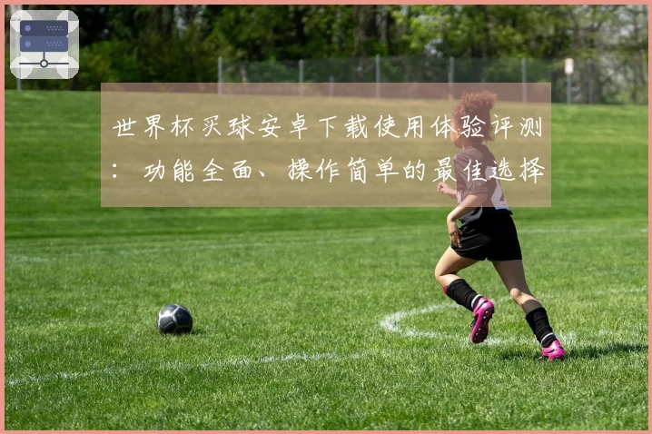 世界杯买球安卓下载使用体验评测：功能全面、操作简单的最佳选择