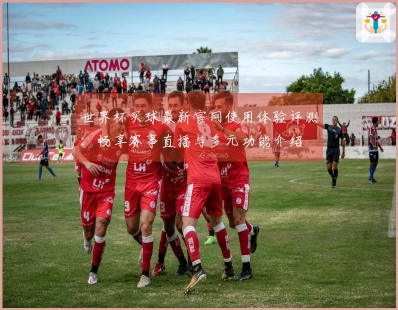 世界杯买球最新官网使用体验评测：畅享赛事直播与多元功能介绍
