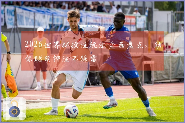 2026世界杯投注玩法全面盘点，助你聪明押注不踩雷