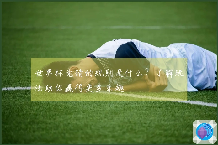 世界杯竞猜的规则是什么？了解玩法助你赢得更多乐趣