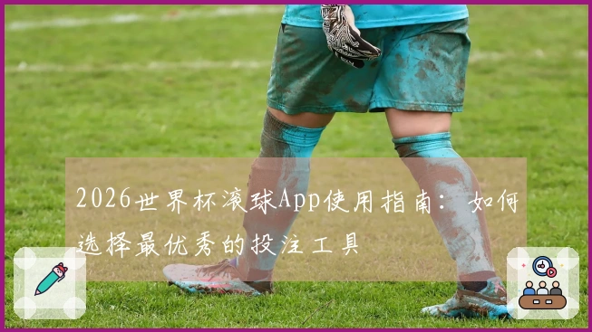2026世界杯滚球App使用指南：如何选择最优秀的投注工具
