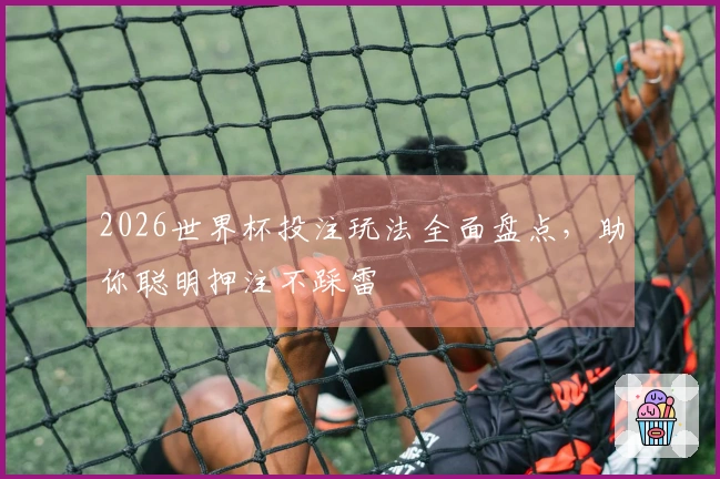 2026世界杯投注玩法全面盘点，助你聪明押注不踩雷