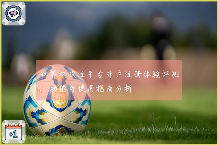 世界杯投注平台开户注册体验评测：功能与使用指南分析