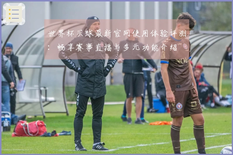 世界杯买球最新官网使用体验评测：畅享赛事直播与多元功能介绍