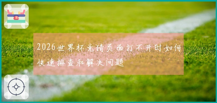 2026世界杯竞猜页面打不开时如何快速排查和解决问题