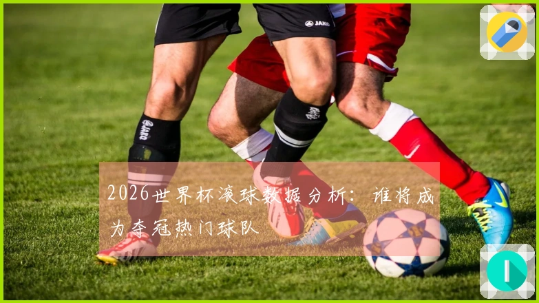 2026世界杯滚球数据分析：谁将成为夺冠热门球队