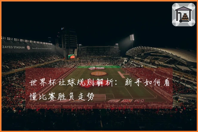 世界杯让球规则解析：新手如何看懂比赛胜负走势