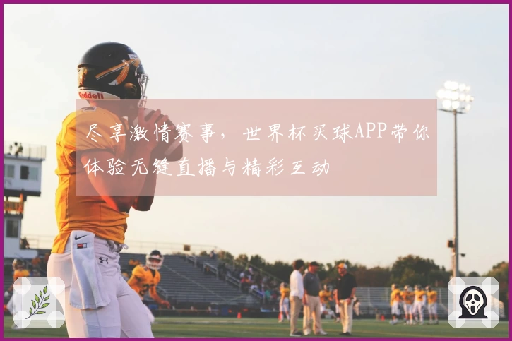 尽享激情赛事，世界杯买球APP带你体验无缝直播与精彩互动