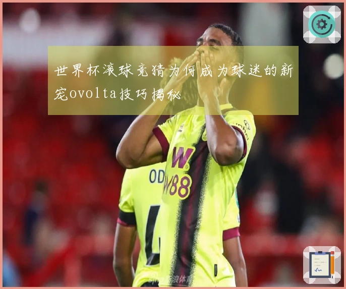 世界杯滚球竞猜为何成为球迷的新宠ovolta技巧揭秘