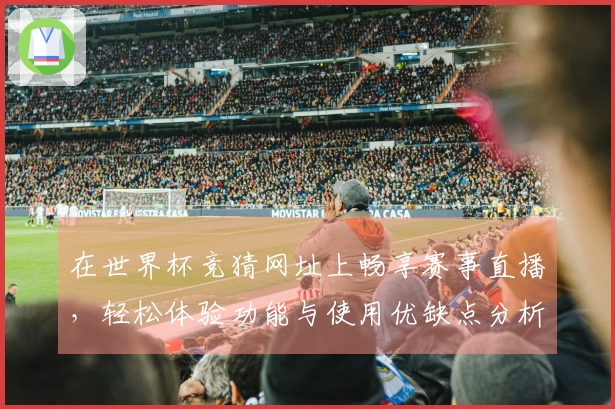 在世界杯竞猜网址上畅享赛事直播，轻松体验功能与使用优缺点分析