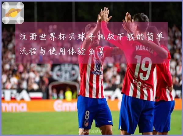 注册世界杯买球手机版下载的简单流程与使用体验分享