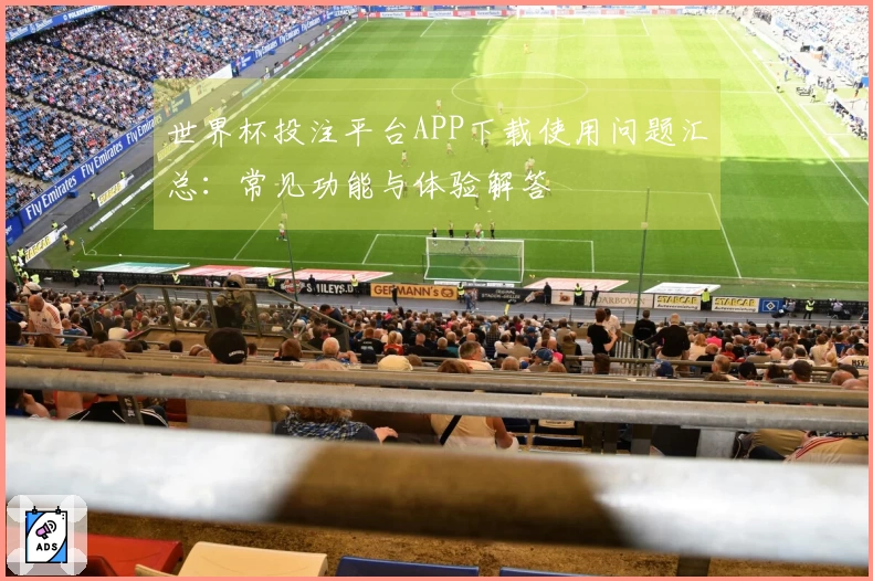 世界杯投注平台APP下载使用问题汇总：常见功能与体验解答