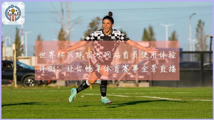 世界杯买球官方网站首页使用体验评测:让你畅享体育赛事全景直播