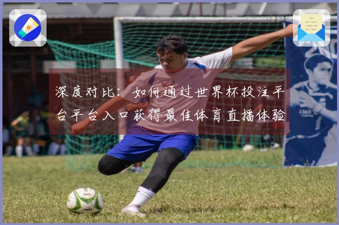 深度对比：如何通过世界杯投注平台平台入口获得最佳体育直播体验