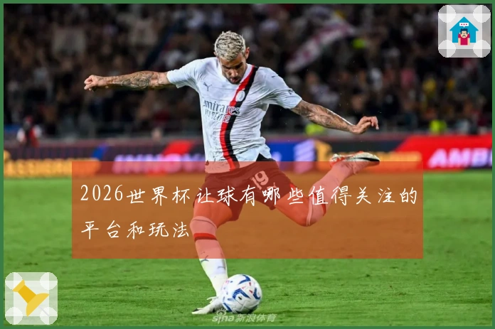 2026世界杯让球有哪些值得关注的平台和玩法