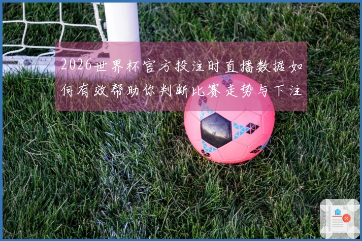 2026世界杯官方投注时直播数据如何有效帮助你判断比赛走势与下注策略
