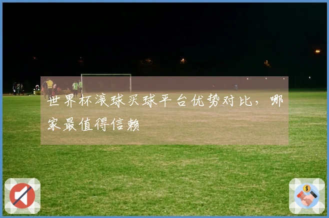 世界杯滚球买球平台优势对比，哪家最值得信赖