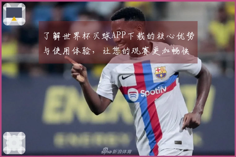 了解世界杯买球APP下载的核心优势与使用体验，让您的观赛更加畅快无忧